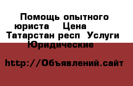 Помощь опытного юриста. › Цена ­ 500 - Татарстан респ. Услуги » Юридические   